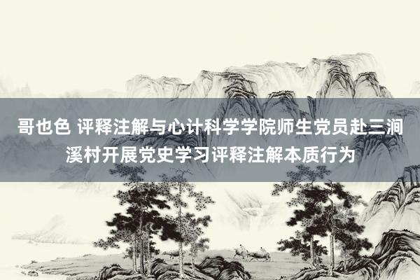 哥也色 评释注解与心计科学学院师生党员赴三涧溪村开展党史学习评释注解本质行为