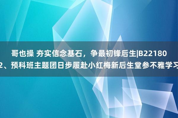 哥也操 夯实信念基石，争最初锋后生|B221802、预科班主题团日步履赴小红梅新后生堂参不雅学习