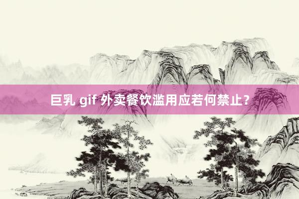 巨乳 gif 外卖餐饮滥用应若何禁止？