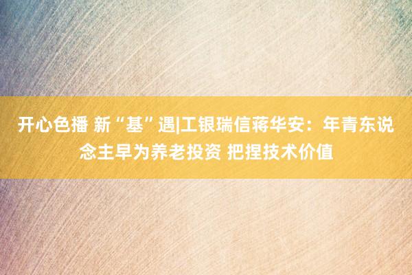 开心色播 新“基”遇|工银瑞信蒋华安：年青东说念主早为养老投资 把捏技术价值