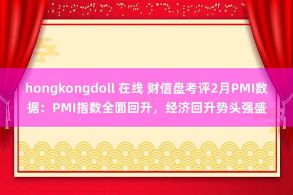 hongkongdoll 在线 财信盘考评2月PMI数据：PMI指数全面回升，经济回升势头强盛