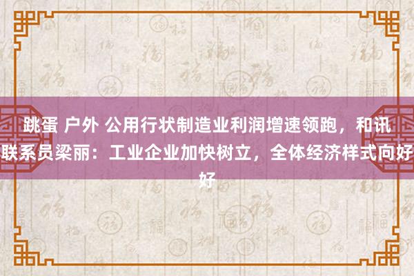 跳蛋 户外 公用行状制造业利润增速领跑，和讯联系员梁丽：工业企业加快树立，全体经济样式向好