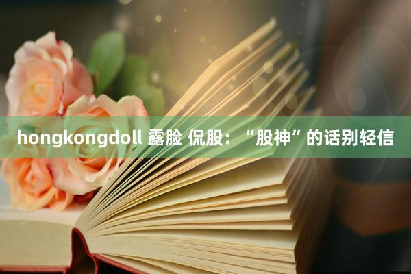hongkongdoll 露脸 侃股：“股神”的话别轻信