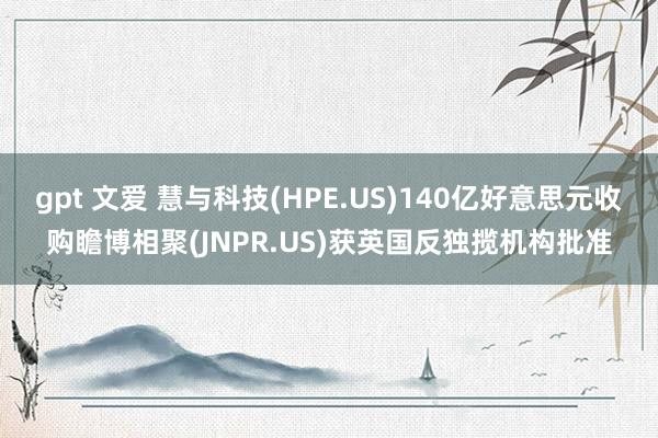 gpt 文爱 慧与科技(HPE.US)140亿好意思元收购瞻博相聚(JNPR.US)获英国反独揽机构批准