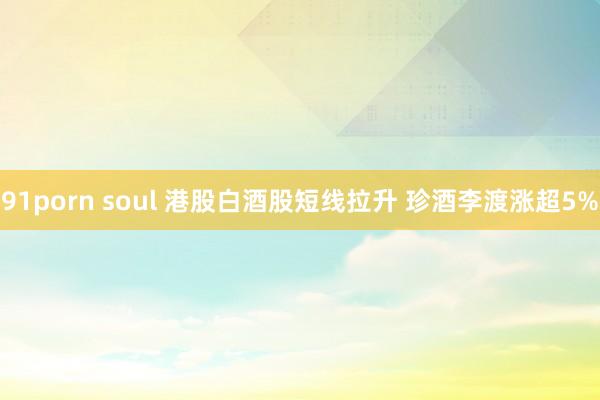 91porn soul 港股白酒股短线拉升 珍酒李渡涨超5%