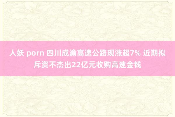 人妖 porn 四川成渝高速公路现涨超7% 近期拟斥资不杰出22亿元收购高速金钱