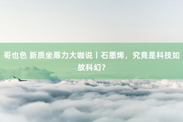 哥也色 新质坐蓐力大咖说丨石墨烯，究竟是科技如故科幻？