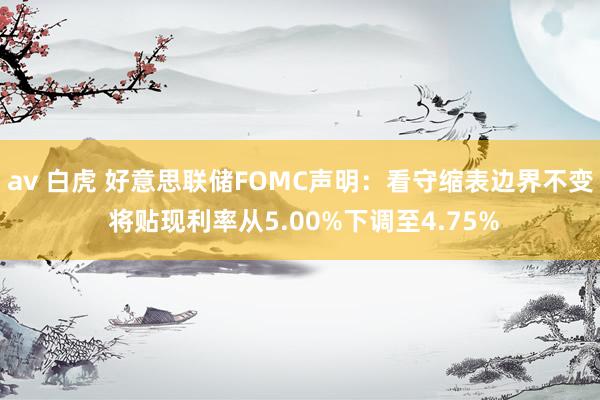 av 白虎 好意思联储FOMC声明：看守缩表边界不变 将贴现利率从5.00%下调至4.75%