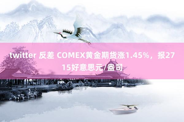 twitter 反差 COMEX黄金期货涨1.45%，报2715好意思元/盎司
