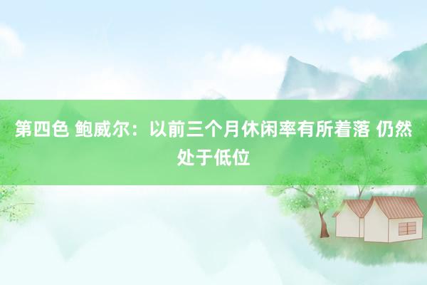 第四色 鲍威尔：以前三个月休闲率有所着落 仍然处于低位