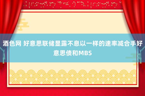 酒色网 好意思联储显露不息以一样的速率减合手好意思债和MBS