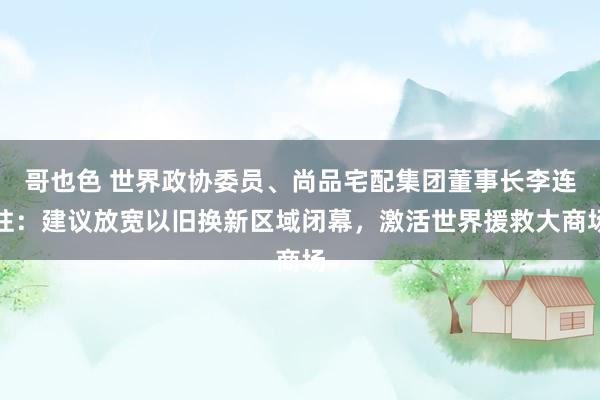 哥也色 世界政协委员、尚品宅配集团董事长李连柱：建议放宽以旧换新区域闭幕，激活世界援救大商场