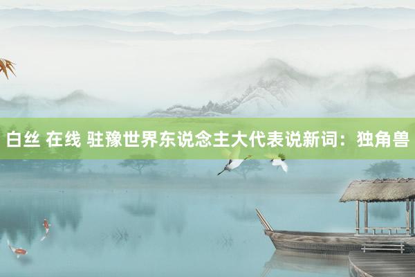 白丝 在线 驻豫世界东说念主大代表说新词：独角兽