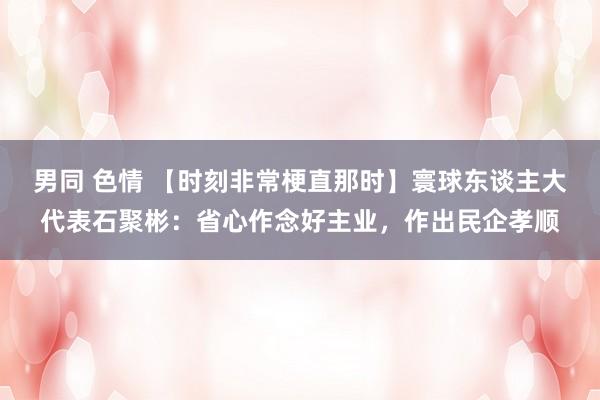 男同 色情 【时刻非常梗直那时】寰球东谈主大代表石聚彬：省心作念好主业，作出民企孝顺