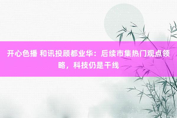 开心色播 和讯投顾都业华：后续市集热门观点领略，科技仍是干线