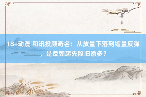 18+动漫 和讯投顾奇名：从放量下落到缩量反弹，是反弹起先照旧诱多？