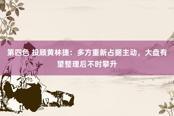第四色 投顾黄林捷：多方重新占据主动，大盘有望整理后不时攀升