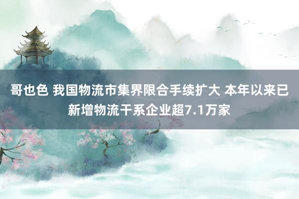 哥也色 我国物流市集界限合手续扩大 本年以来已新增物流干系企业超7.1万家