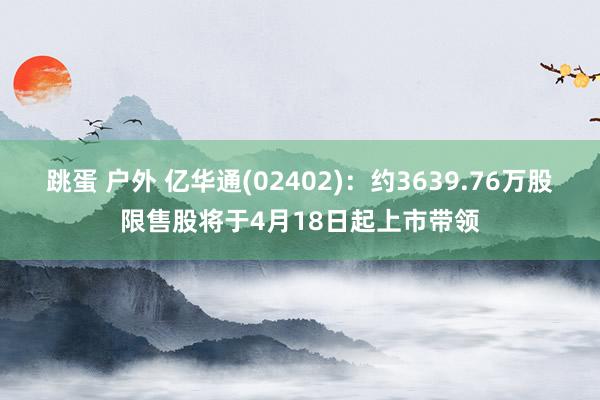 跳蛋 户外 亿华通(02402)：约3639.76万股限售股将于4月18日起上市带领